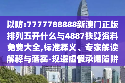 以防:7777788888新澳門正版排列五開什么與4887鐵算資料免費大全,標準釋義、專家解讀解釋與落實-規(guī)避虛假承諾陷阱