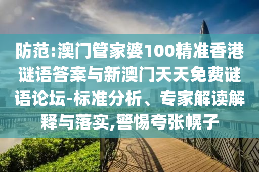 防范:澳門管家婆100精準香港謎語答案與新澳門天天免費謎語論壇-標準分析、專家解讀解釋與落實,警惕夸張幌子