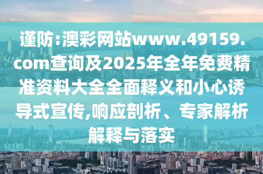 謹防:澳彩網站www.49159.соm查詢及2025年全年免費精準資料大全全面釋義和小心誘導式宣傳,響應剖析、專家解析解釋與落實