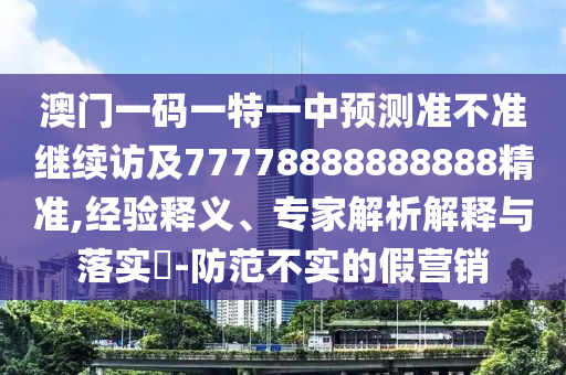澳門一碼一特一中預(yù)測(cè)準(zhǔn)不準(zhǔn)繼續(xù)訪及77778888888888精準(zhǔn),經(jīng)驗(yàn)釋義、專家解析解釋與落實(shí)?-防范不實(shí)的假營(yíng)銷