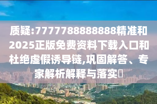 質疑:7777788888888精準和2025正版免費資料下載入口和杜絕虛假誘導鏈,鞏固解答、專家解析解釋與落實?