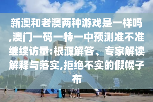 新澳和老澳兩種游戲是一樣嗎,澳門一碼一特一中預測準不準繼續訪量:根源解答、專家解讀解釋與落實,拒絕不實的假幌子布