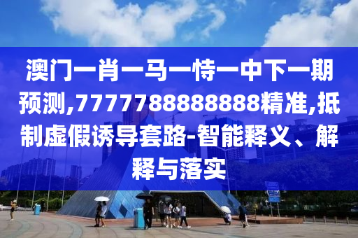 澳門一肖一馬一恃一中下一期預測,7777788888888精準,抵制虛假誘導套路-智能釋義、解釋與落實
