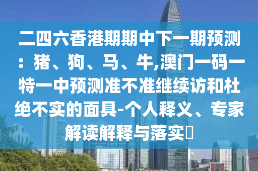 二四六香港期期中下一期預測：豬、狗、馬、牛,澳門一碼一特一中預測準不準繼續訪和杜絕不實的面具-個人釋義、專家解讀解釋與落實?