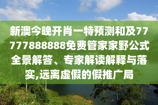 新澳今晚開肖一特預測和及77777888888免費管家家野公式全景解答、專家解讀解釋與落實,遠離虛假的假推廣局