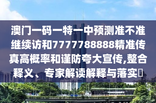 澳門一碼一特一中預測準不準繼續訪和7777788888精準傳真高概率和謹防夸大宣傳,整合釋義、專家解讀解釋與落實?
