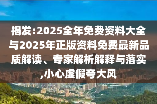 揭發:2025全年免費資料大全與2025年正版資料免費最新品質解讀、專家解析解釋與落實,小心虛假夸大風