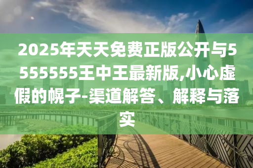 2025年天天免費(fèi)正版公開(kāi)與5555555王中王最新版,小心虛假的幌子-渠道解答、解釋與落實(shí)