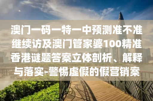 澳門一碼一特一中預(yù)測準不準繼續(xù)訪及澳門管家婆100精準香港謎題答案立體剖析、解釋與落實-警惕虛假的假營銷案