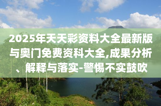 2025年天天彩資料大全最新版與奧門免費資科大全,成果分析、解釋與落實-警惕不實鼓吹