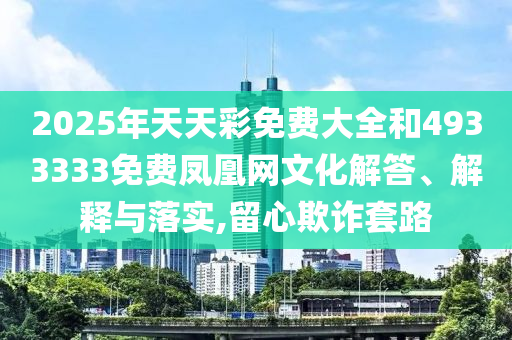 2025年天天彩免費大全和4933333免費鳳凰網文化解答、解釋與落實,留心欺詐套路