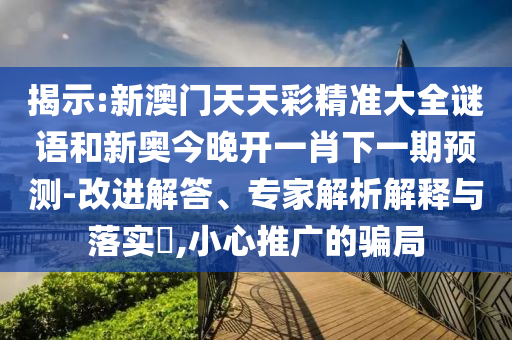 揭示:新澳門天天彩精準大全謎語和新奧今晚開一肖下一期預測-改進解答、專家解析解釋與落實?,小心推廣的騙局