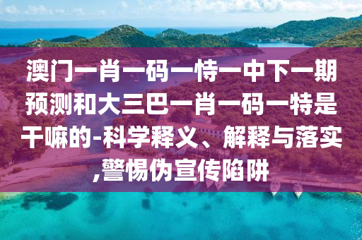 澳門一肖一碼一恃一中下一期預(yù)測和大三巴一肖一碼一特是干嘛的-科學(xué)釋義、解釋與落實(shí),警惕偽宣傳陷阱