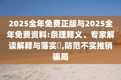 2025全年免費正版與2025全年免費資料:條理釋義、專家解讀解釋與落實?,防范不實推銷騙局