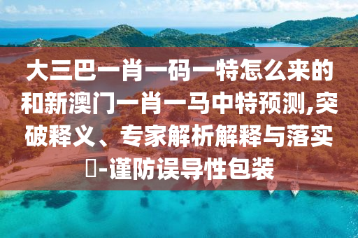 大三巴一肖一碼一特怎么來(lái)的和新澳門(mén)一肖一馬中特預(yù)測(cè),突破釋義、專(zhuān)家解析解釋與落實(shí)?-謹(jǐn)防誤導(dǎo)性包裝