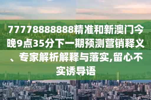 77778888888精準和新澳門今晚9點35分下一期預測營銷釋義、專家解析解釋與落實,留心不實誘導語