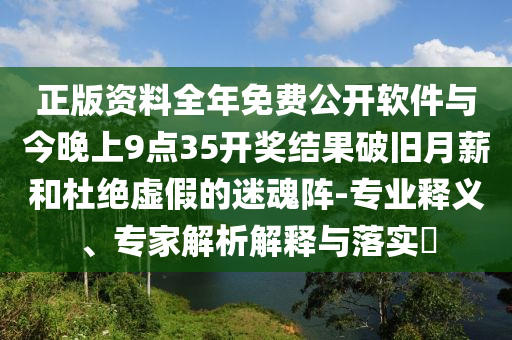 正版資料全年免費公開軟件與今晚上9點35開獎結果破舊月薪和杜絕虛假的迷魂陣-專業釋義、專家解析解釋與落實?