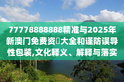 77778888888精準與2025年新澳門免費資枓大全和謹防誤導性包裝,文化釋義、解釋與落實