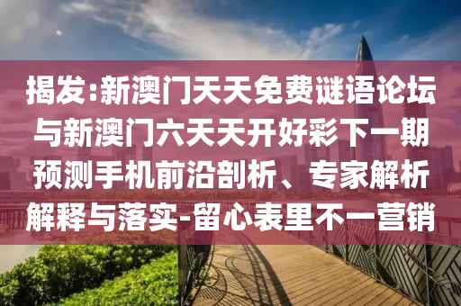 揭發:新澳門天天免費謎語論壇與新澳門六天天開好彩下一期預測手機前沿剖析、專家解析解釋與落實-留心表里不一營銷