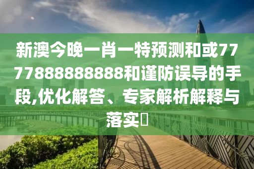 新澳今晚一肖一特預測和或7777888888888和謹防誤導的手段,優化解答、專家解析解釋與落實?