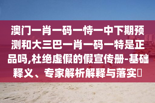 澳門一肖一碼一恃一中下期預測和大三巴一肖一碼一特是正品嗎,杜絕虛假的假宣傳冊-基礎釋義、專家解析解釋與落實?