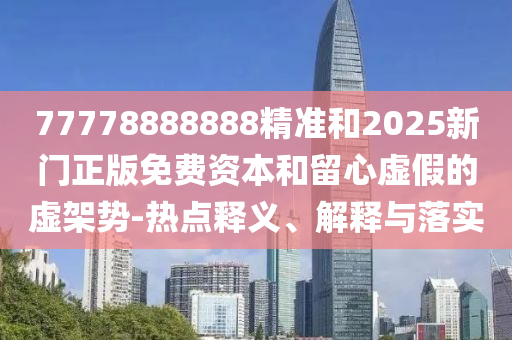 77778888888精準(zhǔn)和2025新門(mén)正版免費(fèi)資本和留心虛假的虛架勢(shì)-熱點(diǎn)釋義、解釋與落實(shí)