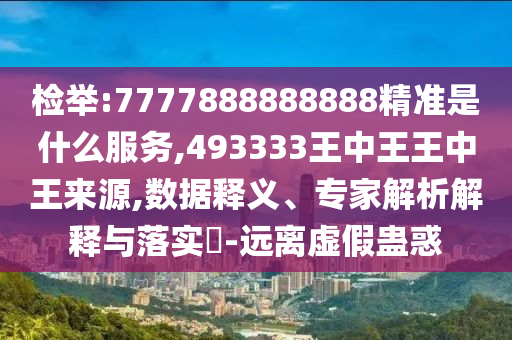 檢舉:7777888888888精準是什么服務,493333王中王王中王來源,數據釋義、專家解析解釋與落實?-遠離虛假蠱惑
