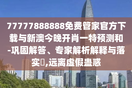 77777888888免費管家官方下載與新澳今晚開肖一特預測和-鞏固解答、專家解析解釋與落實?,遠離虛假蠱惑
