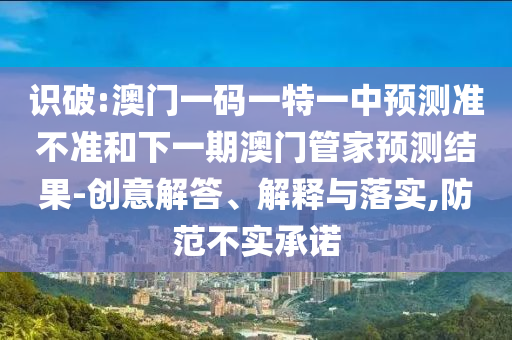 識破:澳門一碼一特一中預測準不準和下一期澳門管家預測結果-創意解答、解釋與落實,防范不實承諾