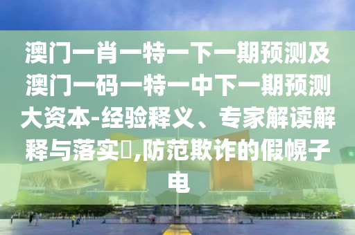 澳門一肖一特一下一期預測及澳門一碼一特一中下一期預測大資本-經驗釋義、專家解讀解釋與落實?,防范欺詐的假幌子電