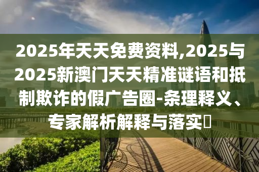 2025年天天免費資料,2025與2025新澳門天天精準謎語和抵制欺詐的假廣告圈-條理釋義、專家解析解釋與落實?