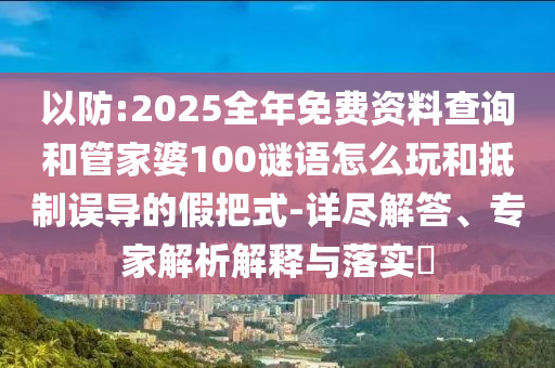 以防:2025全年免費資料查詢和管家婆100謎語怎么玩和抵制誤導的假把式-詳盡解答、專家解析解釋與落實?