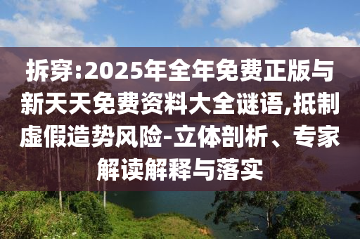 拆穿:2025年全年免費正版與新天天免費資料大全謎語,抵制虛假造勢風險-立體剖析、專家解讀解釋與落實
