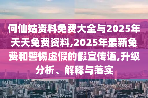 何仙姑資料免費(fèi)大全與2025年天天免費(fèi)資料,2025年最新免費(fèi)和警惕虛假的假宣傳語(yǔ),升級(jí)分析、解釋與落實(shí)