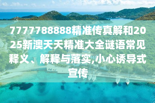 7777788888精準(zhǔn)傳真解和2025新澳天天精準(zhǔn)大全謎語常見釋義、解釋與落實(shí),小心誘導(dǎo)式宣傳