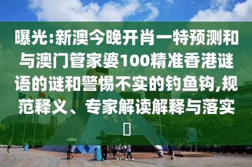 曝光:新澳今晚開肖一特預測和與澳門管家婆100精準香港謎語的謎和警惕不實的釣魚鉤,規(guī)范釋義、專家解讀解釋與落實?