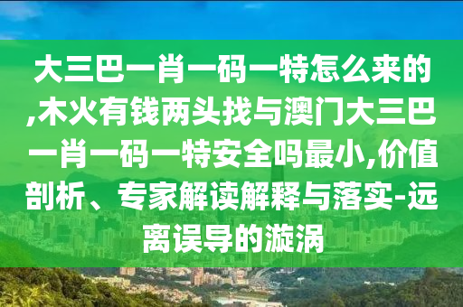 大三巴一肖一碼一特怎么來的,木火有錢兩頭找與澳門大三巴一肖一碼一特安全嗎最小,價值剖析、專家解讀解釋與落實-遠離誤導的漩渦