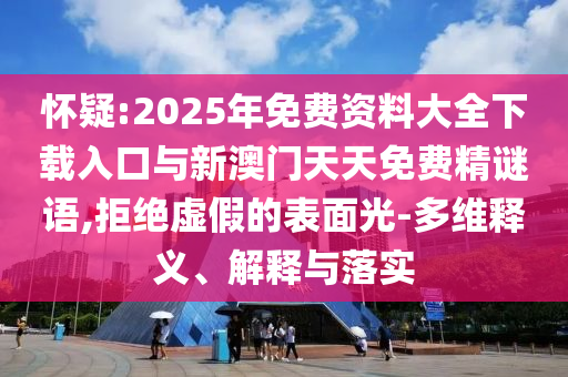 懷疑:2025年免費資料大全下載入口與新澳門天天免費精謎語,拒絕虛假的表面光-多維釋義、解釋與落實