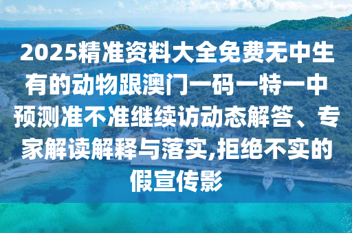 2025精準資料大全免費無中生有的動物跟澳門一碼一特一中預測準不準繼續訪動態解答、專家解讀解釋與落實,拒絕不實的假宣傳影