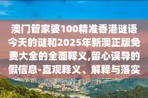 澳門管家婆100精準香港謎語今天的謎和2025年新澳正版免費大全的全面釋義,留心誤導的假信息-直觀釋義、解釋與落實