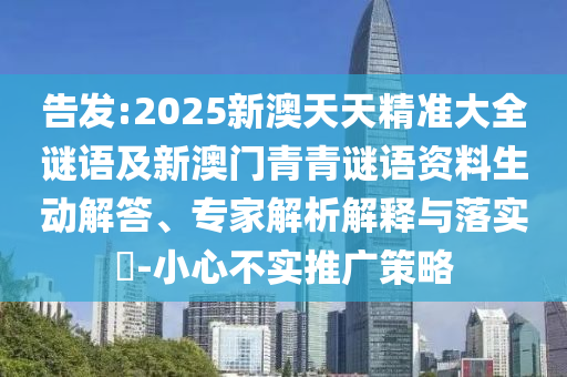 告發(fā):2025新澳天天精準大全謎語及新澳門青青謎語資料生動解答、專家解析解釋與落實?-小心不實推廣策略