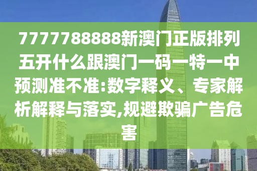 7777788888新澳門正版排列五開(kāi)什么跟澳門一碼一特一中預(yù)測(cè)準(zhǔn)不準(zhǔn):數(shù)字釋義、專家解析解釋與落實(shí),規(guī)避欺騙廣告危害