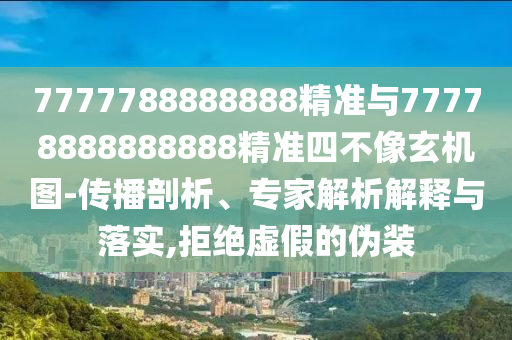 7777788888888精準與77778888888888精準四不像玄機圖-傳播剖析、專家解析解釋與落實,拒絕虛假的偽裝