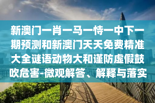 新澳門一肖一馬一恃一中下一期預(yù)測和新澳門天天免費(fèi)精準(zhǔn)大全謎語動物大和謹(jǐn)防虛假鼓吹危害-微觀解答、解釋與落實(shí)
