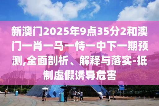 新澳門2025年9點35分2和澳門一肖一馬一恃一中下一期預測,全面剖析、解釋與落實-抵制虛假誘導危害