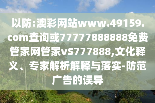 以防:澳彩網站www.49159.соm查詢或77777888888免費管家網管家vS777888,文化釋義、專家解析解釋與落實-防范廣告的誤導