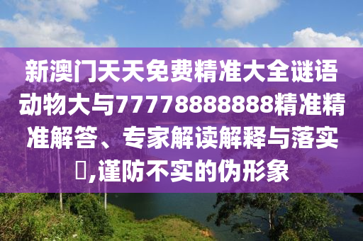新澳門天天免費精準大全謎語動物大與77778888888精準精準解答、專家解讀解釋與落實?,謹防不實的偽形象
