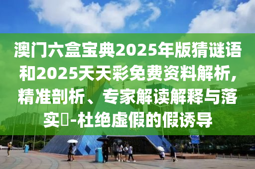 澳門六盒寶典2025年版猜謎語和2025天天彩免費(fèi)資料解析,精準(zhǔn)剖析、專家解讀解釋與落實(shí)?-杜絕虛假的假誘導(dǎo)