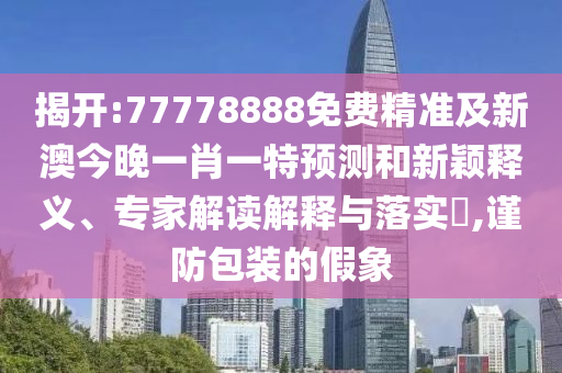 揭開:77778888免費精準及新澳今晚一肖一特預測和新穎釋義、專家解讀解釋與落實?,謹防包裝的假象