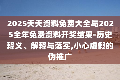 2025天天資料免費(fèi)大全與2025全年免費(fèi)資料開獎(jiǎng)結(jié)果-歷史釋義、解釋與落實(shí),小心虛假的偽推廣